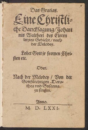 Das Gratias.|| Eine Christli=||che Dancksagung/ Johan||nis Waltheri des Eltern || letztes Gedicht/ nach || der Melodey.|| Lobet Gott jr fromen Chri=||sten etc.|| Oder.|| Nach der Melodey/ Von der || Gottfuerchtigen Doro=||thea vnd Susanna || zu singen.||