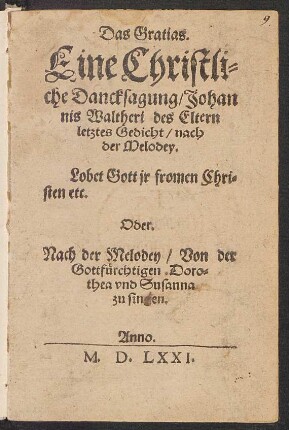 Das Gratias.|| Eine Christli=||che Dancksagung/ Johan||nis Waltheri des Eltern || letztes Gedicht/ nach || der Melodey.|| Lobet Gott jr fromen Chri=||sten etc.|| Oder.|| Nach der Melodey/ Von der || Gottfuerchtigen Doro=||thea vnd Susanna || zu singen.||