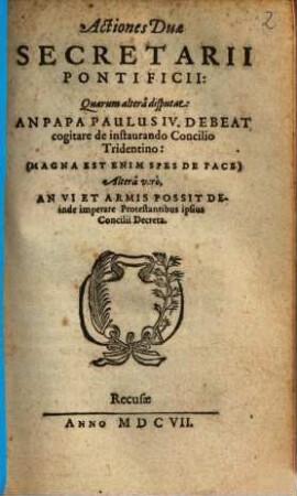 Actiones Duae Secretarii Pontificii : Quarum alterâ disputat, An Papa Paulus IV. Debeat cogitare de instaurando Concilio Tridentino: ... Altera vero, An Vi Et Armis Possit Deinde imprerare Protestantibus ipsius Concilii Decreta
