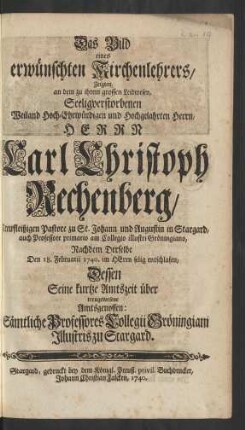 Das Bild eines erwünschten Kirchenlehrers, Zeigten, an dem zu ihrem grossen Leidwesen, Seeligverstorbenen ... Herrn Carl Christoph Rechenberg, Treufleißigen Pastore zu St. Johann und Augustin in Stargard, auch Professore primario am Collegio illustri Gröningiano, Nachdem Derselbe Den 18. Februarii 1740. im HErrn selig entschlafen, Dessen Seine kurtze Amtszeit über treugewesene Amtgenossen: Sämtliche Professores Collegii Gröningiam Illustris zu Stargard