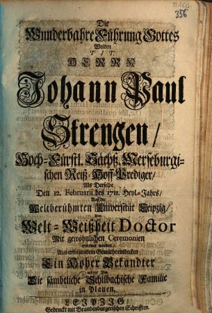 Die Wunderbahre Führung Gottes Wolten Tit. Herrn Johann Paul Strengen, Hoch-Fürstl. Sächß. Merseburgischen Reiß-Hoff-Prediger, Als Derselbe Den 12. Februarii des 1711. Heyl-Jahrs, Auff der Weltberühmten Universität Leipzig, Welt-Weißheit Doctor Mit gewöhnlichen Ceremonien ernennet worden, Aus erfreuendem Gemüthe entdecken