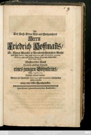 Als Deß Hoch-Edlen, Vest- und Hochgelahrten Herrn Friedrich Hoffman[n]s, Sr. Königl. Majestät in Preußen/ hochbestallten Raths und Leib-Medici, wie auch Medicinæ und Philosophiæ naturalis Doctoris, und auff hiesiger Königl. Friedrichs-Universität Prof. Publ. Ordin. Hochwerthes Hauß Durch die glückliche Geburth eines jungen Söhnleins, Am 19. Augusti 1703. ... erfreuet wurde, Wolten ihre schuldigste Gratulation ...