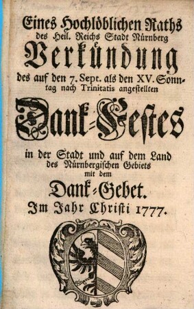 Eines hochlöblichen Raths des Heil. Röm. Reichs freyen Stadt Nürnberg Verkündung des auf den ... Sept. als den XV. Sonntag nach Trinitatis angestellten Dank- und Erndte-Festes in der Stadt und auf dem Land des Nürnbergischen Gebiets, mit dem dazu verordneten Gebet : im Jahr Christi .... 1777