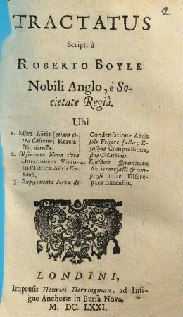 Tractatus Scripti à Roberto Boyle Nobili Anglo, è Societate Regiâ, Ubi 1. Mira aëris (etiam citra Calorem) Rarefactio detecta. 2. Observata Nova circa Durationem Virtutis Elasticae Aëris Expansi. 3. Experimenta Nova de Condensatione Aëris solo Frigore facta; ejusque Compressione, sine Machinis. 4. Ejusdem Quantitatis Aëris rarefacti et compressi mire Discrepans Extensio