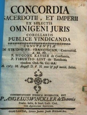 Concordia Sacerdotii, Et Imperii Ex Selectis Omnigeni Iuris Corollariis Publice Vindicanda Constantiae In Studio PP. Franciscan. Conventual. A RR. PP. P. Hugone Kayser de Constantia. P. Tiburtio List de Ratisbona ...