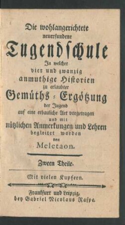 Die wohlangerichtete neuerfundene Tugendschule : In welcher vier und zwanzig anmuthige Historien zu erlaubter Gemüths-Ergötzung der Jugend auf eine erbauliche Art vorgetragen und mit nützlichen Anmerkungen und Lehren begleitet worden