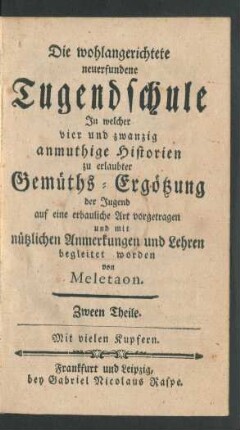 Die wohlangerichtete neuerfundene Tugendschule : In welcher vier und zwanzig anmuthige Historien zu erlaubter Gemüths-Ergötzung der Jugend auf eine erbauliche Art vorgetragen und mit nützlichen Anmerkungen und Lehren begleitet worden