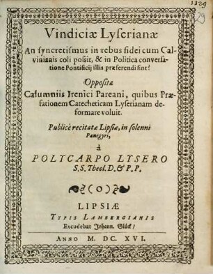 Vindiciae Lyserianae An syncretismus in rebus fidei cum Calvinianis coli possit, & in Politica conversatione Pontificii illis praeferendi sint? : Oppositae Calumniis Irenici Pareani, quibus Praefationem Catecheticam Lyserianam deformare voluit