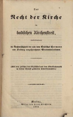 Das Recht der Kirche im badischen Kirchenstreit : insbesondere die Rechtmäßigkeit der von dem Erzbischof Hermann von Freiburg ausgesprochenen Excommunicationen ; (mit dem zwischen dem Erzbischof und dem Oberkirchenrath in diesem Betreff geführten Schriftenwechsel)