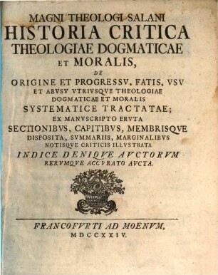 Magni Theologi Salani Historia Critica Theologiae Dogmaticae Et Moralis, De Origine Et Progressv, Fatis, Vsv Et Abvsv Vtrivsque Theologiae Dogmaticae Et Moralis Systematice Tractatae