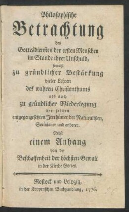Philosophische Betrachtung des Gottesdienstes der ersten Menschen im Stande ihrer Unschuld, sowohl zu gründlicher Bestärkung vieler Lehren des wahren Christenthums als auch zu gründlicher Wiederlegung der solchen entgegengesetzten Irrthümer der Naturalisten, Socinianer und anderer : Nebst einem Anhang von der Beschaffenheit der höchsten Gewalt in der Kirche Gottes