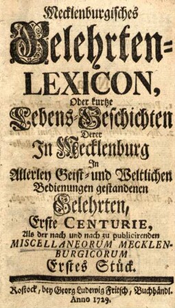 Erstes Stück: Mecklenburgisches Gelehrten-Lexicon, oder kurtze Lebens-Geschichten derer in Mecklenburg in allerley Geist- und Weltlichen Bedienungen gestandenen Gelehrten, Erste Centurie