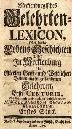 Erstes Stück: Mecklenburgisches Gelehrten-Lexicon, oder kurtze Lebens-Geschichten derer in Mecklenburg in allerley Geist- und Weltlichen Bedienungen gestandenen Gelehrten, Erste Centurie