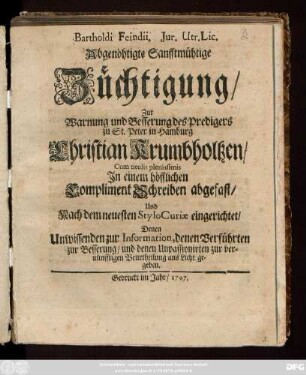 Bartholdi Feindii. Jur. Utr. Lic. Abgenöthigte Sanfftmühtige Züchtigung, Zur Warnung und Besserung des Predigers zu St. Peter in Hamburg Christian Krumbholtzen : Cum titulis plenissimis Jn einem höfflichen Compliment Schreiben abgefast, Und Nach dem neuesten Stylo Curiæ eingerichtet, Denen Unwissenden zur Information, denen Verführten zur Besserung, und denen Unpassionirten zur vernünfftigen Beurtheilung ans Licht gegeben.