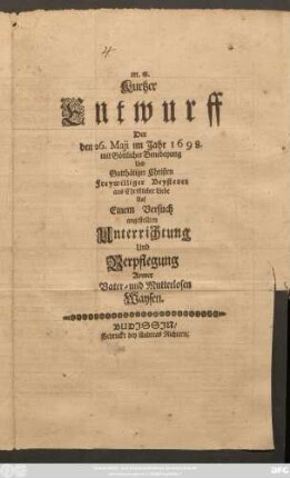 Kurtzer Entwurff Der den 26. Maii im Jahr 1698. mit Göttlicher Benedeyung Und Gutthätiger Christen Freywilliger Beysteuer aus Christlicher Liebe ... angestellten Unterrichtung Und Verpflegung Armer Vater- und Mutterlosen Waysen