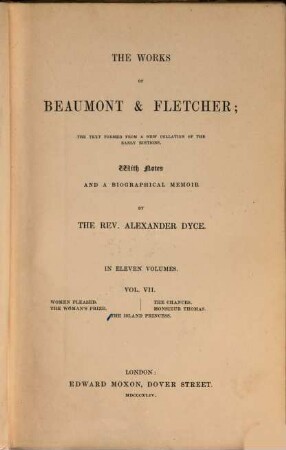 The works of Beaumont & Fletcher : the text formed a new collation of the early editions ; in eleven volumes. Vol. 7, Women pleased. - The woman's prize. - The chances. - Monsieur Thomas. - The island princess