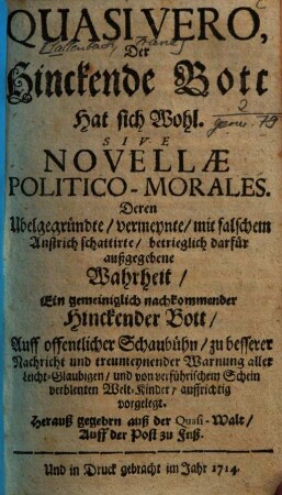 Quasi Vero, Der Hinckende Bott Hat sich Wohl. Sive Novellae Politico-Morales : Deren Ubelgegründte, vermeynte, mit falschem Anstrich schattirte, betrieglich darfür außgegebene Wahrheit, Ein gemeiniglich nachkommender Hinckender Bott, Auff offentlicher Schaubühn, zu besserer Nachricht und treumeynender Warnung aller Leicht-Glaubigen, und von verführischem Schein verblenten Welt-Kinder, auffrichtig vorgelegt