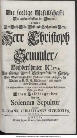 Die seelige Gesellschafft Der auserwählten im Himmel, Zu welcher Der Hoch-Edle, Vest und Hochgelarte Herr, Herr Christoph Semler, Hochberühmter ICtvs, Des Königl. Preuß. Schöppenstuls im Hertzogthum Magdeburg hieselbst Hochmeritirter Adsessor, der Kirchen zu U. L. F. Achtmann, und vornehmer Pfänner allhier, Am nächstverwichenen 24. Sept. 1719. durch einen seeligen Tod gelanget, Solte zum Trost Denen Leidtragenden Bey der Solennen Sepultur vorstellen M. Ioann. Christianvs Gveinzivs, Adi. ad B. M. V.