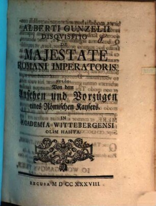 Alberti Gunzelii Disqvisitio De Majestate Romani Imperatoris. Vulgo: Von dem Ansehen und Vorzügen eines Römischen Kaysers : In Academia Wittebergensi Olim Habita