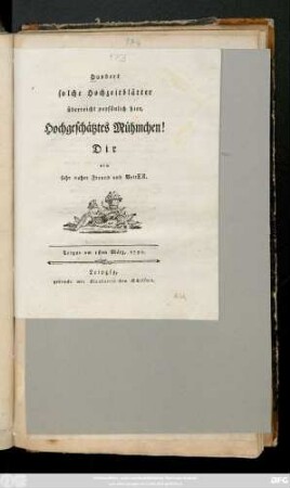 Hundert solche Hochzeitblätter überreicht persönlich hier, Hochgeschätztes Mühmchen! Dir ein sehr naher Freund und Vetter : Torgau am 1sten März, 1791.