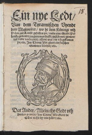 Ein nye Ledt/|| Van dem Tyrannischen Vyende || dem Muscowiter/ wo he dem Kœninge vth || Palen ynt Landt gefallen ys/ vnde eine Stadt Po=||lotzko genandt/ yngenamen hefft ... || Jm Thone/ Ydt gheit ein frischer || Sommer darher/ etc.|| Dat Ander/ Allein tho Godt vth || herten grundt/ Jm Thone/ wo Godt de || HEre nicht by vns hœldt/ etc.||