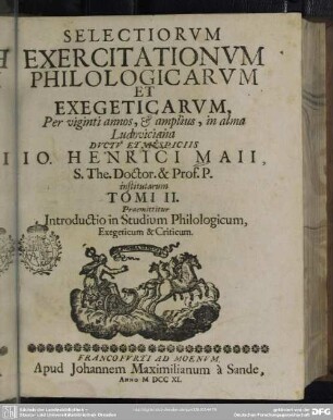 Selectiorvm Exercitationvm Philologicarvm Et Exegeticarvm Per viginti annos, & amplius, in alma Ludoviciana Dvctv Et Avspiciis Jo. Henrici Maii, S. The. Doctor. & Prof. P. institutarum Tomi II. : Praemittitur Introductio in Studium Philologicum, Exegeticum & Criticum