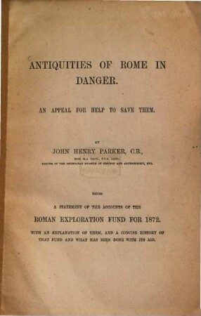 Antiquities of Rome in danger : An appeal for help to save them. Being a statement of the accounts of the Roman Exploration Fund for 1872. With an exploration of them, and a concise history of that fund and what has been done with its aid