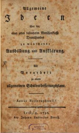 Allgemeine Ideen über die, einer jeden besonderen Menschenklasse Deutschlandes zu wünschende Ausbildung und Aufklärung : Als Vorarbeit zu einem allgemeinen Schulverbesserungsplane