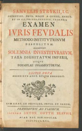 Samuelis Strykii, I. C. Potentiss. Prus. Regis A Consil. Sanct. Et In Ill. Frider. Prof. Iur. Primarii Examen Iuris Feudalis Methodo Institutionum Dispositum : Accedunt Solemnia Investiturarum, Taxa Dignitatum Imperii, Atque Formulae Iuramentorum