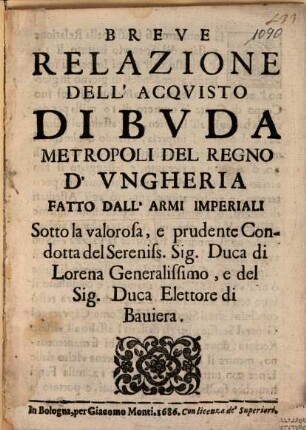 Breve relazione dell'acquisto di Buda, metropoli del regno d'Ungheria, fatto dall'armi imperiali Sotto la valorosa, e prudente Condotta del Sereniss. Sig. Duca di Lorena Generalissimo, e del Sig. Duca Elettore di Baviera
