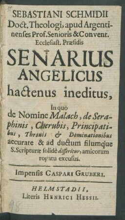 Sebastiani Schmidii Doct. Theologi, apud Argentinenses Prof. Senioris & Convent. Ecclesiast. Praesidis Senarius Angelicus hactenus ineditus : In quo de Nomine Malach, de Seraphinis, Cherubis, Principatibus, Thronis & Dominationibus accurate & ad ductum filumque S. Scripturae solide disseritur, amicorum rogatu excusus