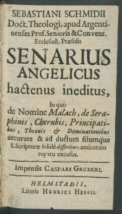 Sebastiani Schmidii Doct. Theologi, apud Argentinenses Prof. Senioris & Convent. Ecclesiast. Praesidis Senarius Angelicus hactenus ineditus : In quo de Nomine Malach, de Seraphinis, Cherubis, Principatibus, Thronis & Dominationibus accurate & ad ductum filumque S. Scripturae solide disseritur, amicorum rogatu excusus