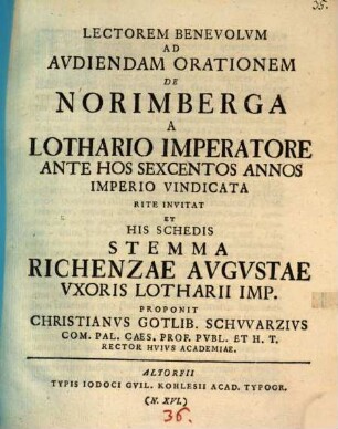 Lectorem Benevolum ad audiendam orationem de Norimberga a Lothario imperatore ante hos sexcentos annos Imperio vindicata rite invitat et his schedis stemma Richenzae avgvstae vxoris Lotharii imp.