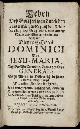 Leben Deß Gottseeligen durch den wunderthätigen Sig auf dem Weissen Berg bey Prag 1620. und andere Gnad- und Wunderwürckungen berühmtesten Diener Gottes Dominici Von Jesu-Maria, Deß Barfüsser Carmeliter-Ordens gewesenen General: So zu Wienn in Oesterreich in seiner Ordens-Kirchen ruhet, Mit vilen Gnaden leuchtend