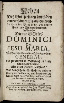 Leben Deß Gottseeligen durch den wunderthätigen Sig auf dem Weissen Berg bey Prag 1620. und andere Gnad- und Wunderwürckungen berühmtesten Diener Gottes Dominici Von Jesu-Maria, Deß Barfüsser Carmeliter-Ordens gewesenen General: So zu Wienn in Oesterreich in seiner Ordens-Kirchen ruhet, Mit vilen Gnaden leuchtend