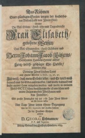 Das Rühmen Einer gläubigen Seelen wegen der sonderbaren Wissenschafft von Ihrem Goel : Welches Die ... Frau Elisabeth/ gebohrne Weissin/ Des ... Herrn Johann Jacob Käszens ... Handels-Herrns allhier ... Ehe-Liebste/ nunmehro selig/ Vermöge Ihres Leichen-Texts aus Hiobs Worten c. XIX, 25, 26, 27. ... Mit grosser Freudigkeit biß ins 27ste Jahr Ihres Alters an sich spüren lassen