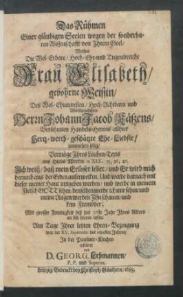 Das Rühmen Einer gläubigen Seelen wegen der sonderbaren Wissenschafft von Ihrem Goel : Welches Die ... Frau Elisabeth/ gebohrne Weissin/ Des ... Herrn Johann Jacob Käszens ... Handels-Herrns allhier ... Ehe-Liebste/ nunmehro selig/ Vermöge Ihres Leichen-Texts aus Hiobs Worten c. XIX, 25, 26, 27. ... Mit grosser Freudigkeit biß ins 27ste Jahr Ihres Alters an sich spüren lassen