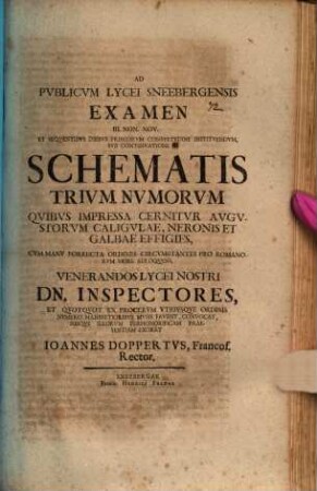 Ad Pvblicvm Lycei Schneebergensis Examen, ... Svb Schemate Trivm Nvmorvm, Qvibvs Impressa Cernitvr Avgvstorvm Caligvlae, Neronis Et Galbae Effigies, Cvm Manv Porrecta Ordines Circumstantes Pro Romanorvm More Adloqvens, ... Exorat Joannes Doppertvs, Francofvrt, Rector, [3]. ... III. Non. Nov. Et Seqventibvs Diebvs Priscorvm Consvetvdine Institvendvm, Svb Continvatione ... : [P. P. Dominica post Fest. Trinit. Anno Dionysiani MDCCIV.]