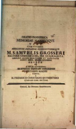 Oratio panegyrica memoriae manibusque viri cum viveret nobilissimi amplissimi excellentissimique M. Samuelis Grosseri, rectoris gymnasii Gorl. ...