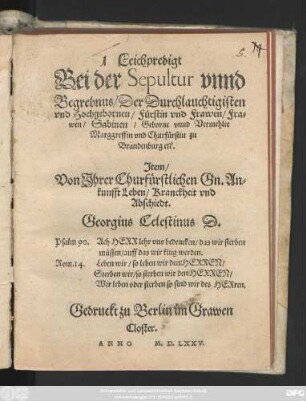 Leichpredigt || Bei der Sepultur vnnd || Begrebnus/ Der Durchlauchtigisten || vnd Hochgebornen/ Fürstin vnd Frawen/ Fra=||wen/ Sabinen/ Geborne vnnd Vermehlte || Marggreffin vnd Churfürstin zu || Brandenburg etc.|| Jtem/|| Von Jhrer Churfürstlichen Gn. An=||kunfft Leben/ Kranckheit vnd || Abschiedt.|| Georgius Celestinus D.|| ... ||