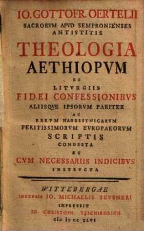 Io. Gottofr. Oertelii ... Theologia Aethiopvm : Ex Litvrgiis Fidei Confessionibvs Aliisqve Ipsorvm Pariter Ac Rervm Habessynicarvm ... Scriptis Congesta ...