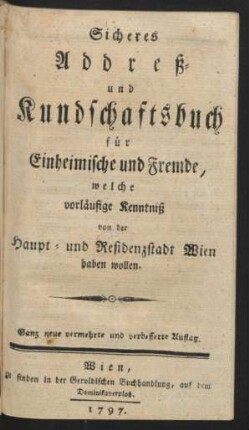 Sicheres Addreß- und Kundschaftsbuch für Einheimische und Fremde, welche vorläufige Kenntniß von der Haupt- und Residenzstadt Wien haben wollen