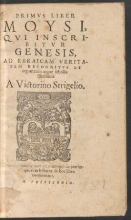 PRIMVS LIBER || MOYSI,|| QVI INSCRI-||BITVR GENESIS,|| AD EBRAICAM VERITA-||TEM RECOGNITVS ET || argumentis atque scholiis || illustratus || A Victorino Strigelio.||