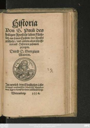 Historia || Von S.Pauli des || heiligen Apostels leben/ kürtz=||lich aus seinen Episteln/ der Apostel||geschicht/ vnd andern alten schriff=||ten ... zusamen||gezogen.|| Durch D.Georgium || Maiorem.|| Jtzt ... || verdeudscht durch M.Stepha=||num Agricolam Pfarhern zu Merseburg.||