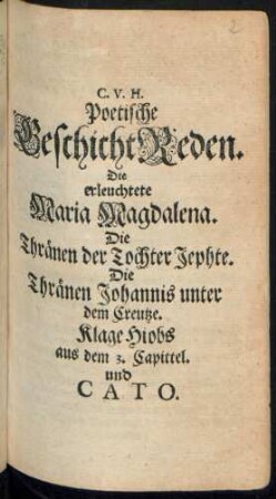 C. V. H. Poetische GeschichtReden : Die erleuchtete Maria Magdalena. Die Thränen der Tochter Jephte. Die Thränen Johannis unter dem Creutze. Klage Hiobs aus dem 3. Capittel. und Cato