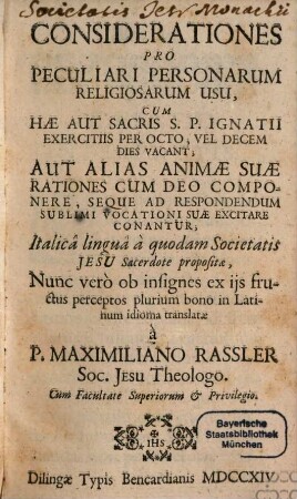 Considerationes Pro Peculiari Personarum Religiosarum Usu : Cum Hae Aut Sacris S. P. Ignatii Exercitiis Per Octo, Vel Decem Dies Vacant, Aut Alias Animae Suae Rationes Cum Deo Componere, Seque Ad Respondendum Sublimi Vocationi Suae Excitare Conantur