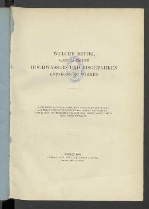 Welche Mittel giebt es, um den Hochwasser- und Eisgefahren entgegen zu wirken : (nach einem von dem Geheimen Oberbaurath Hagen auf der X. Wanderversammlung des Verbandes Deutscher Architekten- und Ingenieur-Vereine am 31. August 1892 in Leipzig gehaltenen Vortrage)