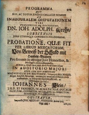 Programma Quo Suo, Ac Totius ... Ad Inauguralem Disputationem Viri ... Dn. Ioh. Adolph Krohn ... De probatione, Quae Fit Per Libros Mercatorum. Von Beweiß der Schuld mit Handels-Büchern ... ... invitat Johannes Klein, J. U. D. ...