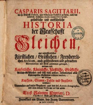 Casparis Sagittarii, der H. Schrifft Doctoris ... gründliche und ausführliche Historia der Grafschafft Gleichen : aus unterschiedlichen Fürstlichen, Gräflichen, Freyherrlichen Archiven, auch geschriebenen und gedruckten Monumenten mit Fleiß zusammen getragen ... mit nöthigen Kupffern, Stamm-Tafeln und Registern versehen