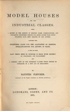 Model Houses for the Industrial Classes : Being a Review of the Defects of existing Model Lodging-Houses, and containing registered Designs for Model Houses from which Buildings have been erected by the Author...